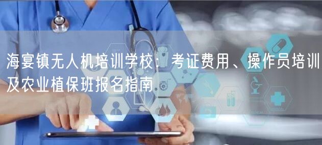 海宴镇无人机培训学校:考证费用、操作员培训及农业植保班报名指南 海宴镇无人机培训学校:考证费用、操作员培训及农业植保班报名指南