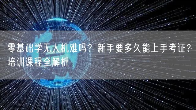 零基础学无人机难吗?新手要多久能上手考证?培训课程全解析 零基础学无人机难吗?新手要多久能上手考证?培训课程全解析