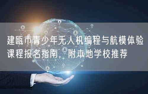 建瓯市青少年无人机编程与航模体验课程报名指南,附本地学校推荐 建瓯市青少年无人机编程与航模体验课程报名指南,附本地学校推荐