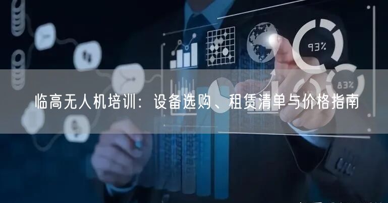 临高无人机培训:设备选购、租赁清单与价格指南 临高无人机培训:设备选购、租赁清单与价格指南