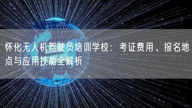 怀化无人机驾驶员培训学校:考证费用、报名地点与应用技能全解析 怀化无人机驾驶员培训学校:考证费用、报名地点与应用技能全解析