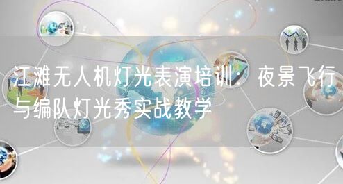 江滩无人机灯光表演培训:夜景飞行与编队灯光秀实战教学
