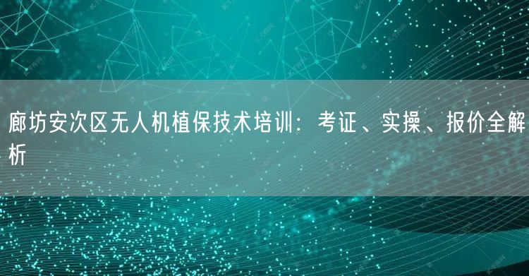 廊坊安次区无人机植保技术培训:考证、实操、报价全解析 廊坊安次区无人机植保技术培训:考证、实操、报价全解析