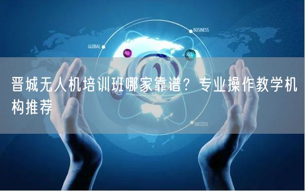 晋城无人机培训班哪家靠谱?专业操作教学机构推荐 晋城无人机培训班哪家靠谱?专业操作教学机构推荐
