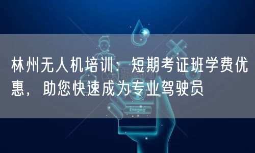 林州无人机培训:短期考证班学费优惠,助您快速成为专业驾驶员
