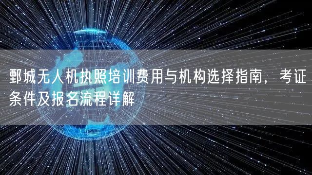 鄄城无人机执照培训费用与机构选择指南,考证条件及报名流程详解