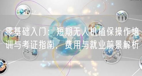 零基础入门：短期无人机植保操作培训与考证指南，费用与就业前景解析