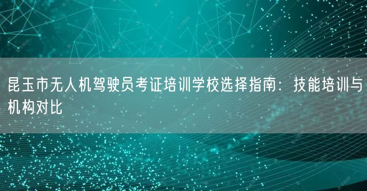 昆玉市无人机驾驶员考证培训学校选择指南:技能培训与机构对比 昆玉市无人机驾驶员考证培训学校选择指南:技能培训与机构对比