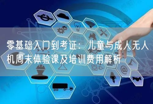 零基础入门到考证:儿童与成人无人机周末体验课及培训费用解析 零基础入门到考证:儿童与成人无人机周末体验课及培训费用解析