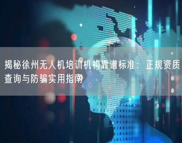 揭秘徐州无人机培训机构靠谱标准：正规资质查询与防骗实用指南