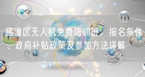 临潼区无人机免费培训班：报名条件、政府补贴政策及参加方法详解