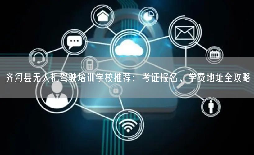 齐河县无人机驾驶培训学校推荐：考证报名、学费地址全攻略