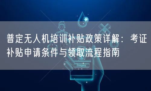 普定无人机培训补贴政策详解：考证补贴申请条件与领取流程指南