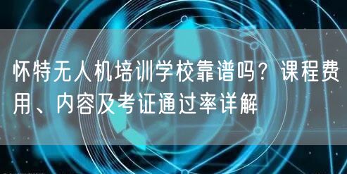 怀特无人机培训学校靠谱吗？课程费用、内容及考证通过率详解