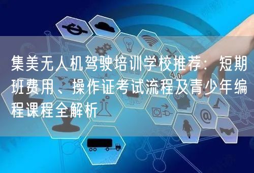集美无人机驾驶培训学校推荐:短期班费用、操作证考试流程及青少年编程课程全解析