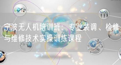 宁波无人机培训班：专业装调、检修与维修技术实操训练课程
