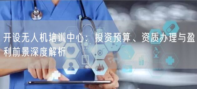开设无人机培训中心:投资预算、资质办理与盈利前景深度解析