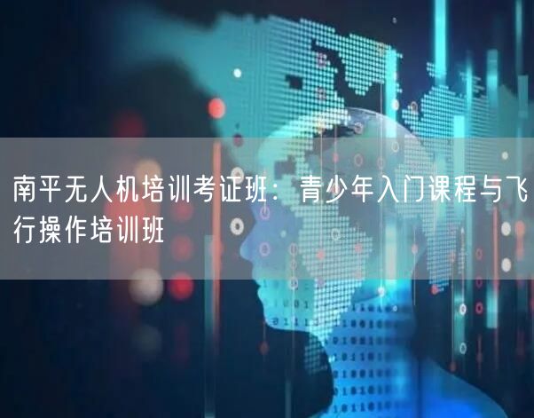 南平无人机培训考证班：青少年入门课程与飞行操作培训班