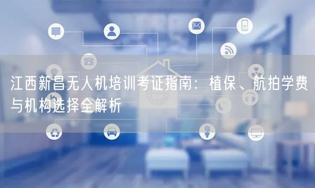 江西新昌无人机培训考证指南:植保、航拍学费与机构选择全解析 江西新昌无人机培训考证指南:植保、航拍学费与机构选择全解析