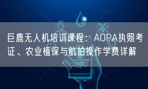 巨鹿无人机培训课程:AOPA执照考证、农业植保与航拍操作学费详解 巨鹿无人机培训课程:AOPA执照考证、农业植保与航拍操作学费详解