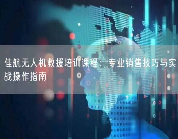 佳航无人机救援培训课程:专业销售技巧与实战操作指南 佳航无人机救援培训课程:专业销售技巧与实战操作指南