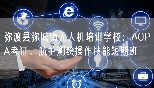 弥渡县弥城镇无人机培训学校：AOPA考证、航拍测绘操作技能短期班