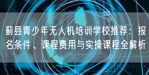 蓟县青少年无人机培训学校推荐:报名条件、课程费用与实操课程全解析 蓟县青少年无人机培训学校推荐:报名条件、课程费用与实操课程全解析
