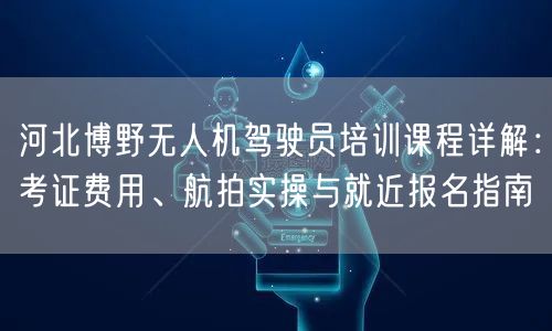河北博野无人机驾驶员培训课程详解:考证费用、航拍实操与就近报名指南 河北博野无人机驾驶员培训课程详解:考证费用、航拍实操与就近报名指南