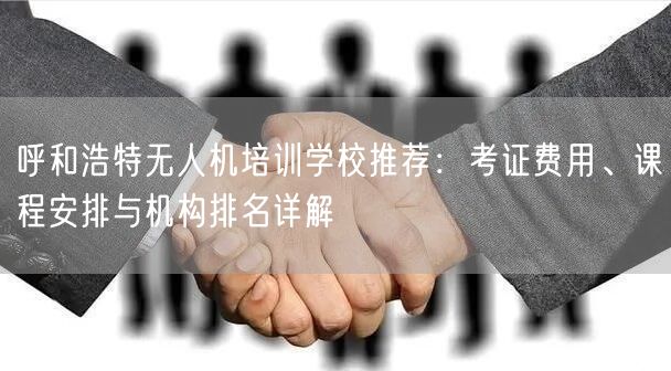 呼和浩特无人机培训学校推荐:考证费用、课程安排与机构排名详解
