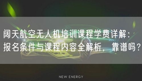 阔天航空无人机培训课程学费详解:报名条件与课程内容全解析,靠谱吗? 阔天航空无人机培训课程学费详解:报名条件与课程内容全解析,靠谱吗?