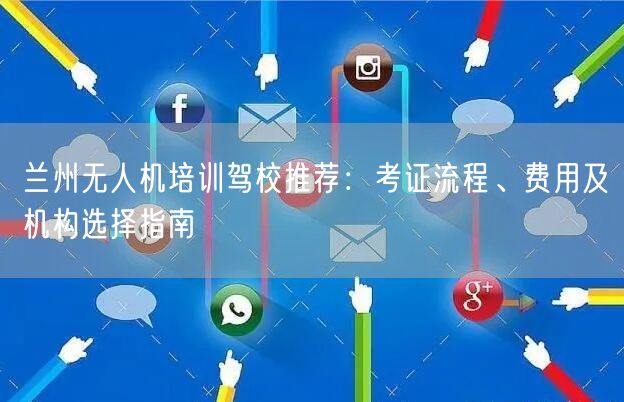 兰州无人机培训驾校推荐:考证流程、费用及机构选择指南 兰州无人机培训驾校推荐:考证流程、费用及机构选择指南