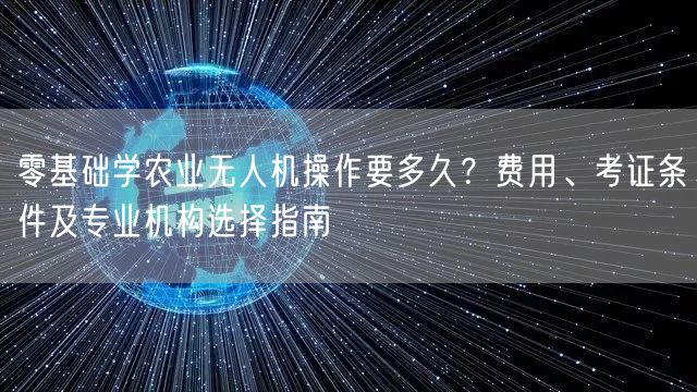 零基础学农业无人机操作要多久?费用、考证条件及专业机构选择指南
