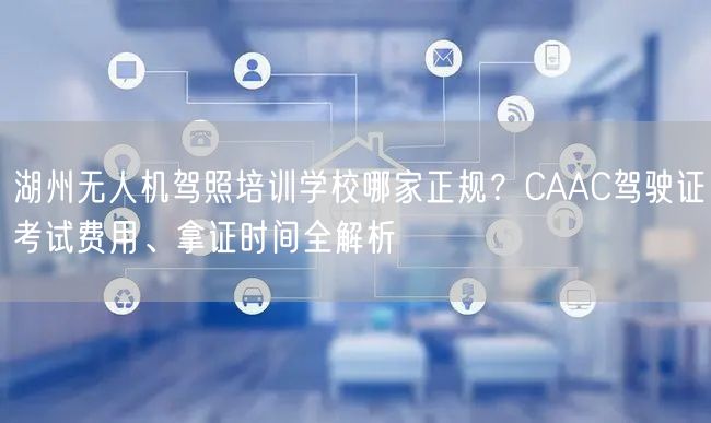湖州无人机驾照培训学校哪家正规?CAAC驾驶证考试费用、拿证时间全解析