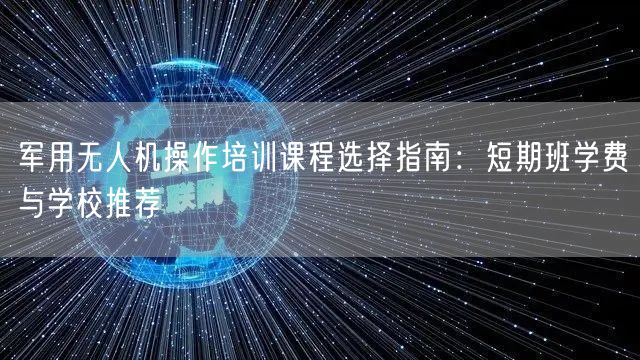 军用无人机操作培训课程选择指南:短期班学费与学校推荐