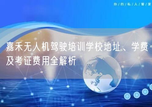 嘉禾无人机驾驶培训学校地址、学费及考证费用全解析