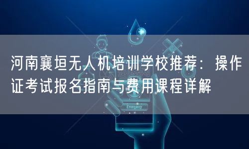 河南襄垣无人机培训学校推荐：操作证考试报名指南与费用课程详解