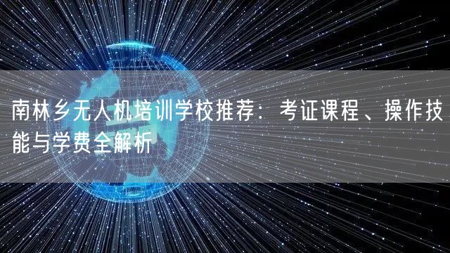 南林乡无人机培训学校推荐：考证课程、操作技能与学费全解析