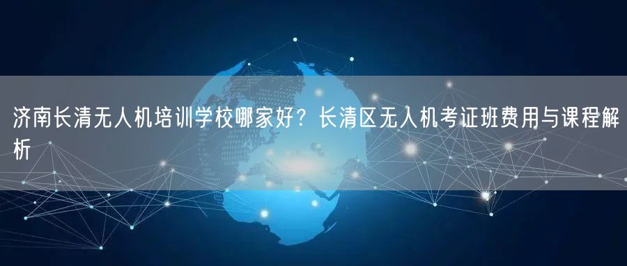 济南长清无人机培训学校哪家好?长清区无人机考证班费用与课程解析 济南长清无人机培训学校哪家好?长清区无人机考证班费用与课程解析
