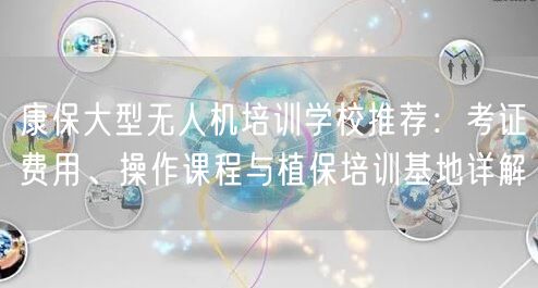 康保大型无人机培训学校推荐:考证费用、操作课程与植保培训基地详解