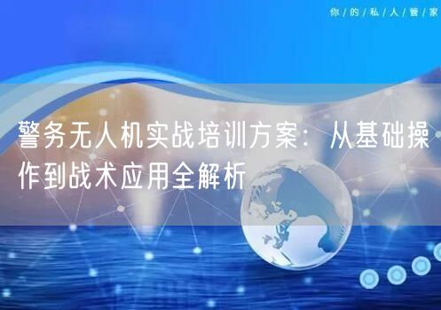 警务无人机实战培训方案:从基础操作到战术应用全解析 警务无人机实战培训方案:从基础操作到战术应用全解析