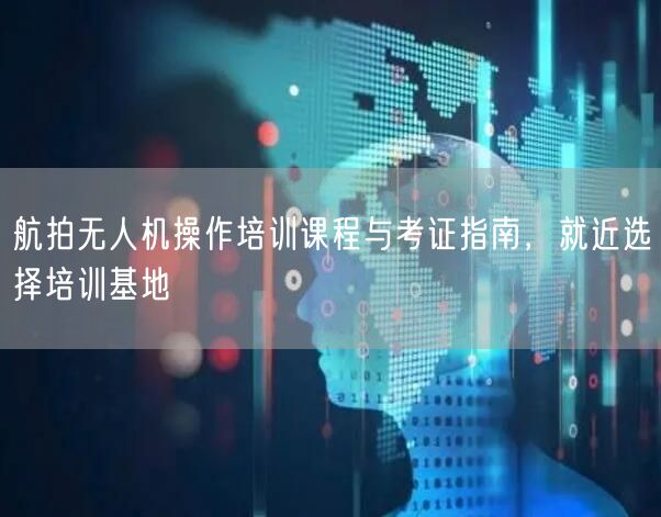 航拍无人机操作培训课程与考证指南,就近选择培训基地 航拍无人机操作培训课程与考证指南,就近选择培训基地