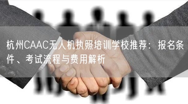 杭州CAAC无人机执照培训学校推荐:报名条件、考试流程与费用解析 杭州CAAC无人机执照培训学校推荐:报名条件、考试流程与费用解析