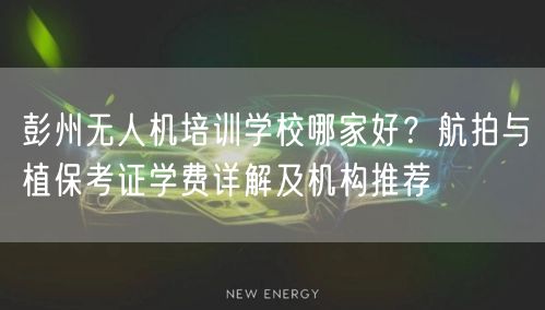 彭州无人机培训学校哪家好？航拍与植保考证学费详解及机构推荐