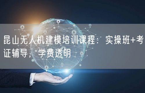昆山无人机建模培训课程：实操班+考证辅导，学费透明