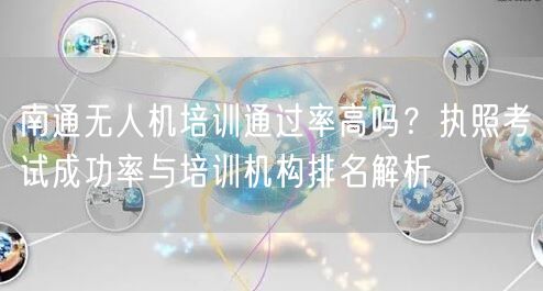 南通无人机培训通过率高吗？执照考试成功率与培训机构排名解析