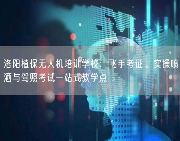 洛阳植保无人机培训学校：飞手考证、实操喷洒与驾照考试一站式教学点