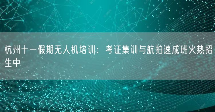 杭州十一假期无人机培训:考证集训与航拍速成班火热招生中 杭州十一假期无人机培训:考证集训与航拍速成班火热招生中