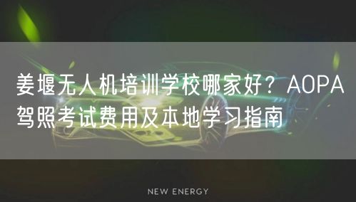 姜堰无人机培训学校哪家好？AOPA驾照考试费用及本地学习指南