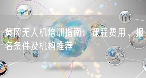 黄冈无人机培训指南:课程费用、报名条件及机构推荐 黄冈无人机培训指南:课程费用、报名条件及机构推荐