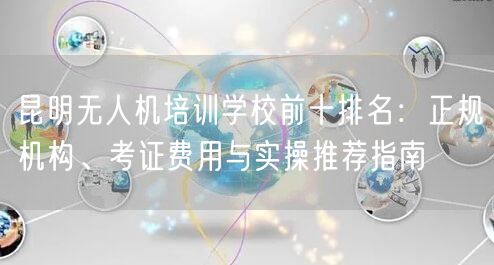 昆明无人机培训学校前十排名:正规机构、考证费用与实操推荐指南 昆明无人机培训学校前十排名:正规机构、考证费用与实操推荐指南